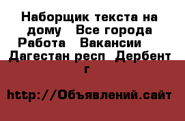 Наборщик текста на дому - Все города Работа » Вакансии   . Дагестан респ.,Дербент г.